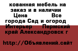 кованная мебель на заказ и в наличии › Цена ­ 25 000 - Все города Сад и огород » Интерьер   . Пермский край,Александровск г.